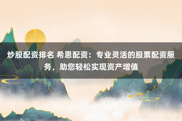 炒股配资排名 希恩配资：专业灵活的股票配资服务，助您轻松实现资产增值
