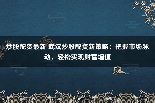炒股配资最新 武汉炒股配资新策略：把握市场脉动，轻松实现财富增值