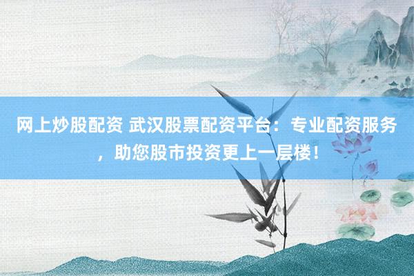 网上炒股配资 武汉股票配资平台:专业配资服务,助您股市投资更上一层楼!