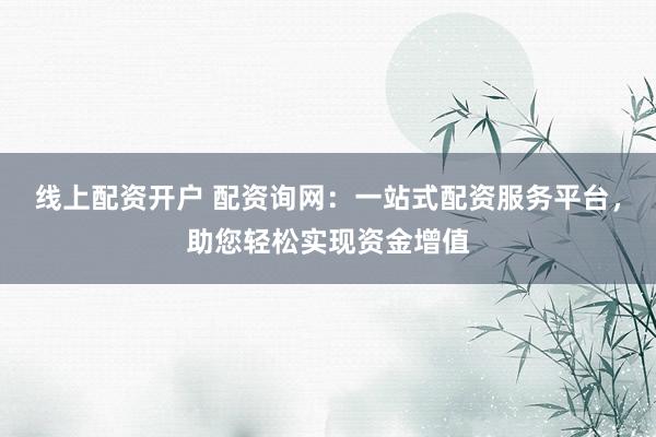 线上配资开户 配资询网：一站式配资服务平台，助您轻松实现资金增值