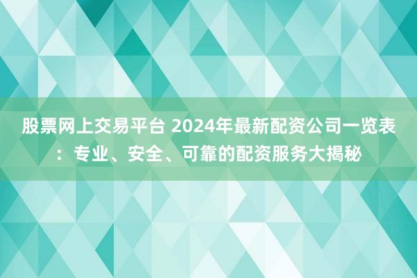 股票网上交易平台 2024年最新配资公司一览表：专业、安全、可靠的配资服务大揭秘