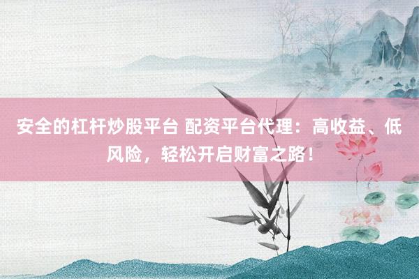 安全的杠杆炒股平台 配资平台代理：高收益、低风险，轻松开启财富之路！