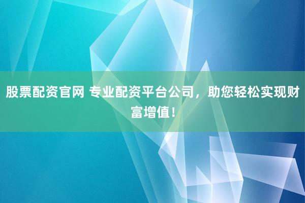 股票配资官网 专业配资平台公司，助您轻松实现财富增值！