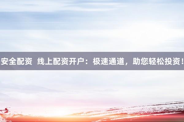 安全配资  线上配资开户：极速通道，助您轻松投资！