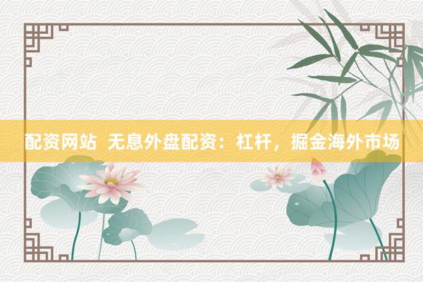 配资网站  无息外盘配资：杠杆，掘金海外市场