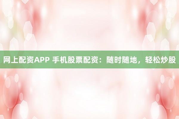 网上配资APP 手机股票配资：随时随地，轻松炒股