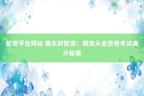 配资平台网站 鑫东财配资：期货从业资格考试高分秘籍