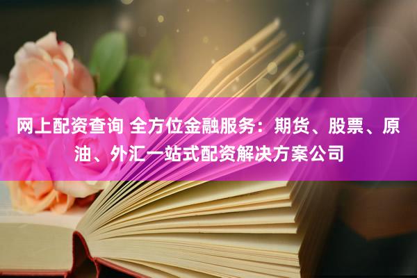 网上配资查询 全方位金融服务：期货、股票、原油、外汇一站式配资解决方案公司
