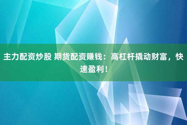 主力配资炒股 期货配资赚钱：高杠杆撬动财富，快速盈利！