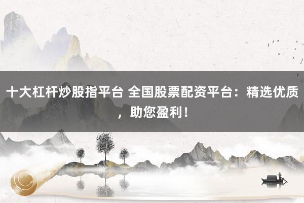 十大杠杆炒股指平台 全国股票配资平台：精选优质，助您盈利！