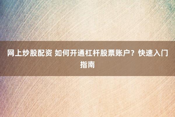 网上炒股配资 如何开通杠杆股票账户？快速入门指南