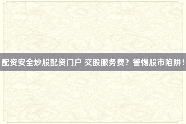 配资安全炒股配资门户 交股服务费？警惕股市陷阱！