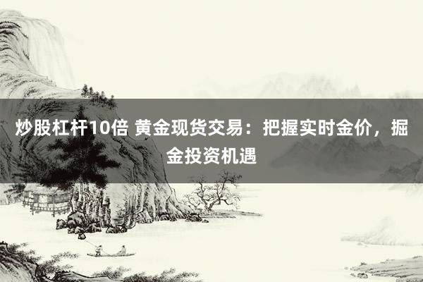 炒股杠杆10倍 黄金现货交易：把握实时金价，掘金投资机遇