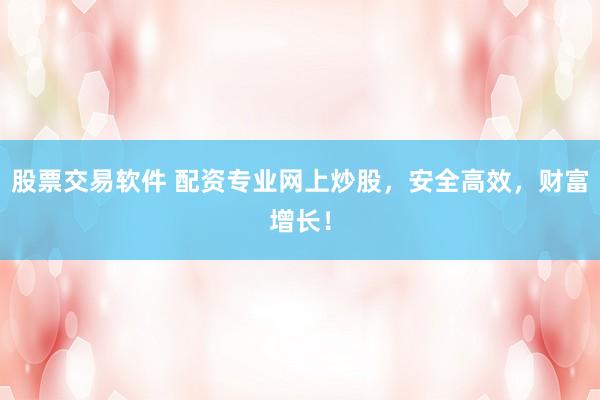 股票交易软件 配资专业网上炒股，安全高效，财富增长！