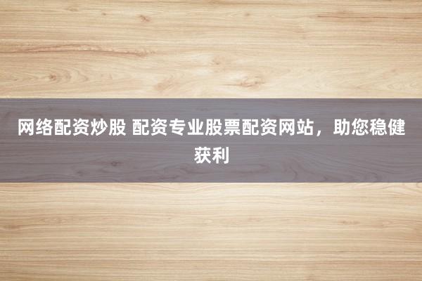 网络配资炒股 配资专业股票配资网站，助您稳健获利