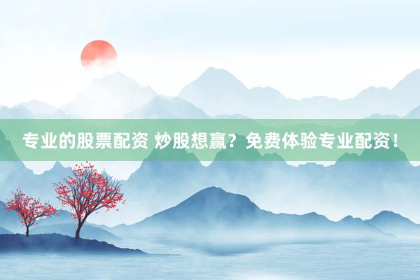 专业的股票配资 炒股想赢？免费体验专业配资！