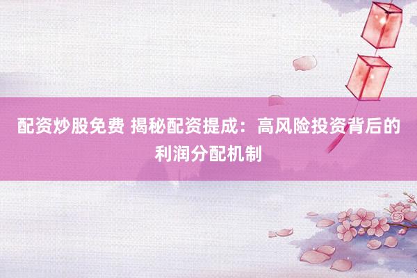 配资炒股免费 揭秘配资提成：高风险投资背后的利润分配机制