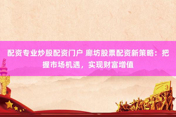 配资专业炒股配资门户 廊坊股票配资新策略：把握市场机遇，实现财富增值
