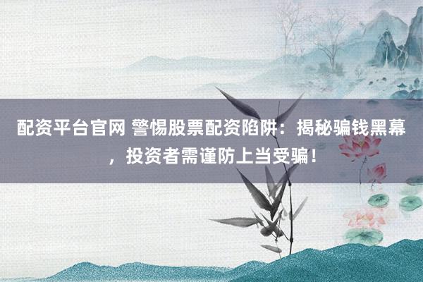 配资平台官网 警惕股票配资陷阱：揭秘骗钱黑幕，投资者需谨防上当受骗！