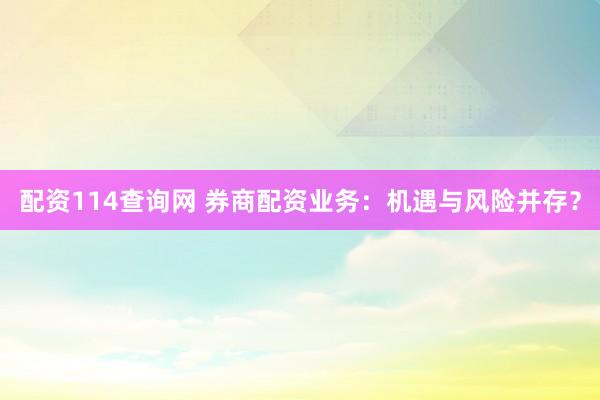 配资114查询网 券商配资业务：机遇与风险并存？
