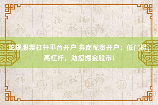 正规股票杠杆平台开户 券商配资开户：低门槛，高杠杆，助您掘金股市！