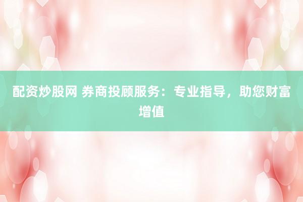 配资炒股网 券商投顾服务：专业指导，助您财富增值