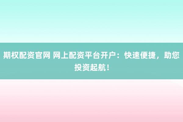期权配资官网 网上配资平台开户：快速便捷，助您投资起航！