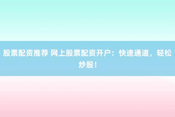 股票配资推荐 网上股票配资开户：快速通道，轻松炒股！