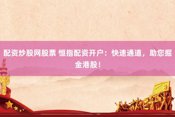 配资炒股网股票 恒指配资开户：快速通道，助您掘金港股！
