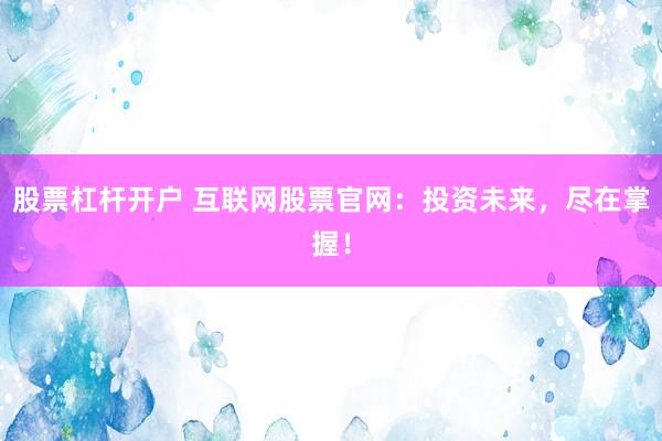 股票杠杆开户 互联网股票官网：投资未来，尽在掌握！