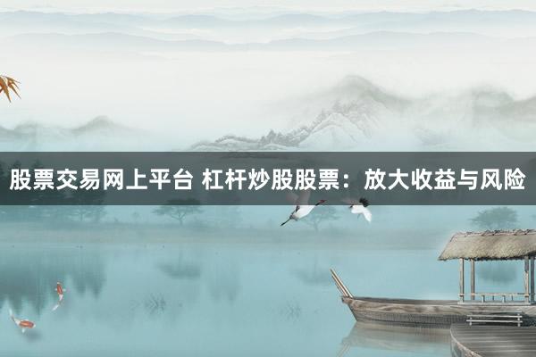 股票交易网上平台 杠杆炒股股票：放大收益与风险
