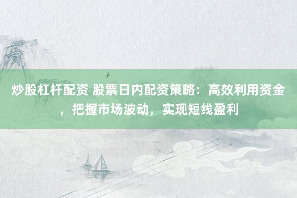 炒股杠杆配资 股票日内配资策略：高效利用资金，把握市场波动，实现短线盈利