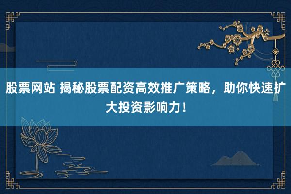 股票网站 揭秘股票配资高效推广策略，助你快速扩大投资影响力！