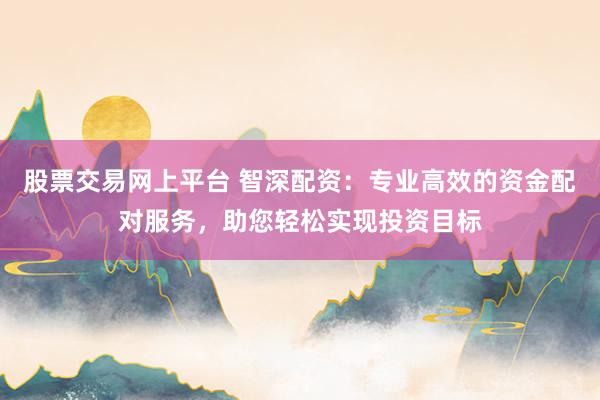 股票交易网上平台 智深配资：专业高效的资金配对服务，助您轻松实现投资目标