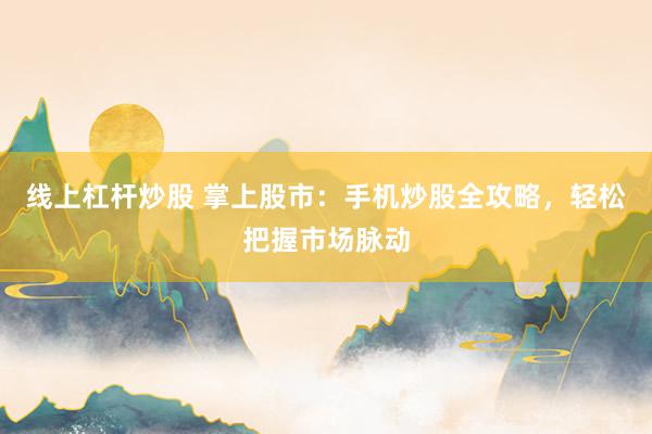 线上杠杆炒股 掌上股市：手机炒股全攻略，轻松把握市场脉动