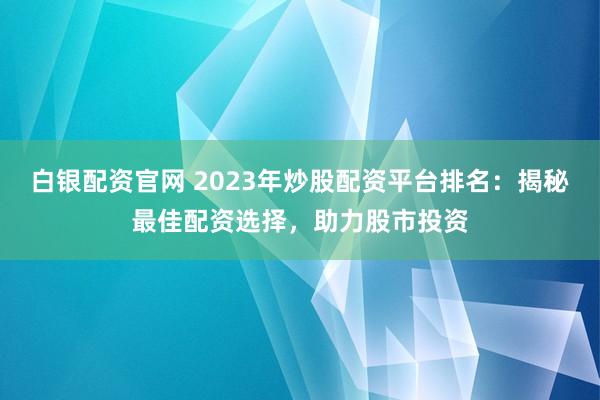 白银配资官网 2023年炒股配资平台排名：揭秘最佳配资选择，助力股市投资