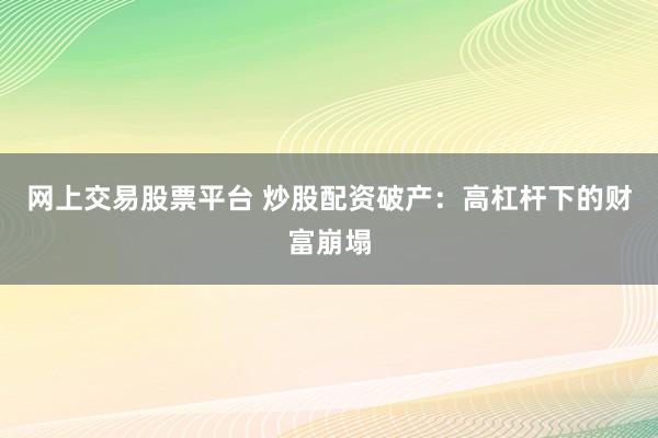 网上交易股票平台 炒股配资破产：高杠杆下的财富崩塌