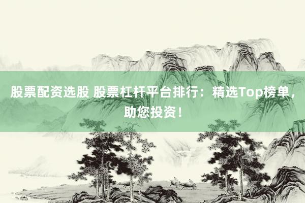 股票配资选股 股票杠杆平台排行：精选Top榜单，助您投资！