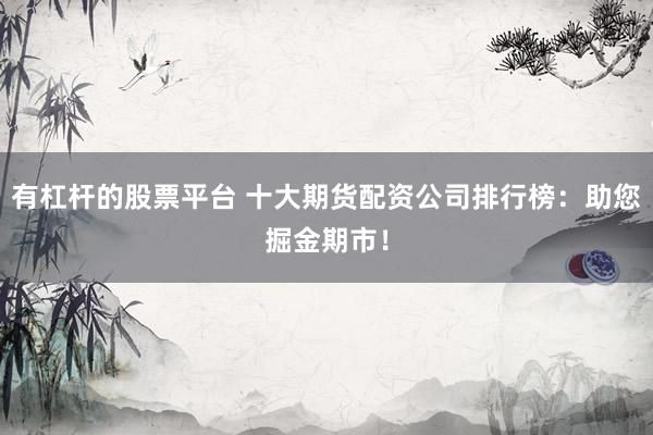 有杠杆的股票平台 十大期货配资公司排行榜：助您掘金期市！