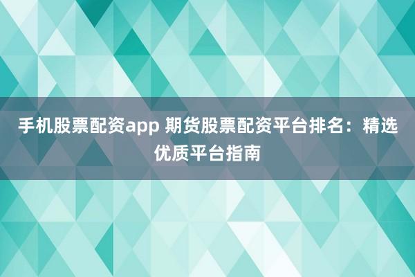 手机股票配资app 期货股票配资平台排名：精选优质平台指南