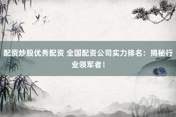 配资炒股优秀配资 全国配资公司实力排名：揭秘行业领军者！