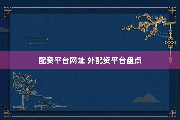 配资平台网址 外配资平台盘点