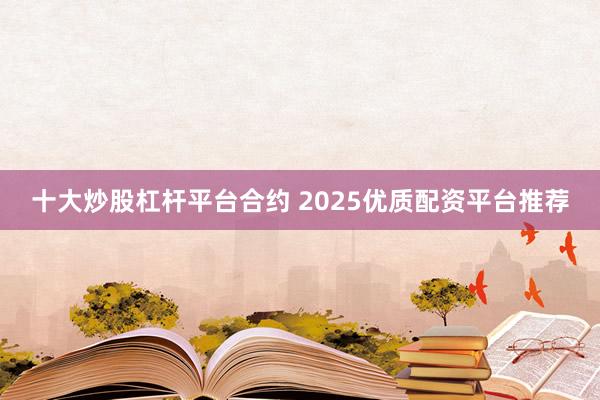十大炒股杠杆平台合约 2025优质配资平台推荐