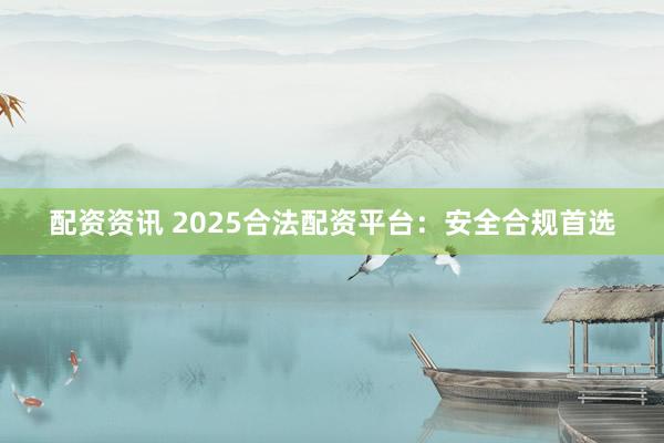 配资资讯 2025合法配资平台：安全合规首选