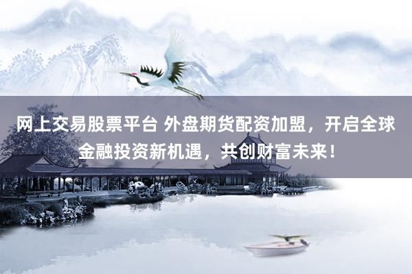 网上交易股票平台 外盘期货配资加盟，开启全球金融投资新机遇，共创财富未来！