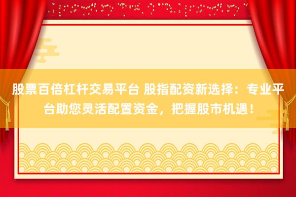 股票百倍杠杆交易平台 股指配资新选择：专业平台助您灵活配置资金，把握股市机遇！