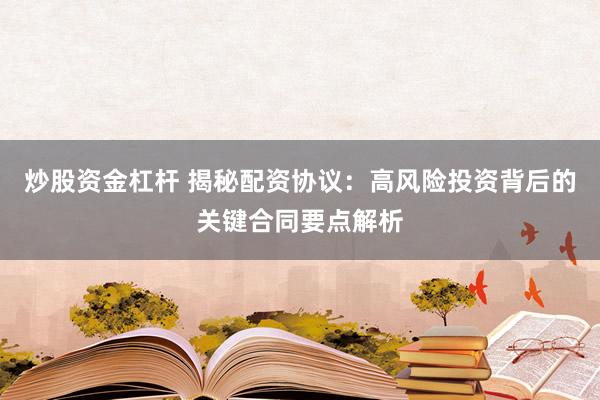 炒股资金杠杆 揭秘配资协议：高风险投资背后的关键合同要点解析