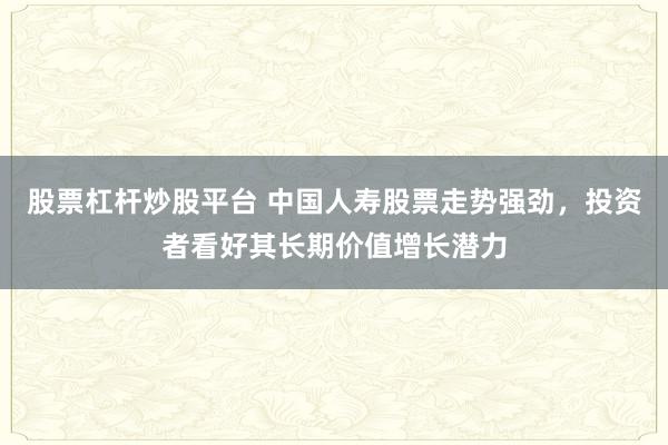 股票杠杆炒股平台 中国人寿股票走势强劲，投资者看好其长期价值增长潜力
