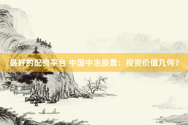 最好的配资平台 中国中冶股票：投资价值几何？