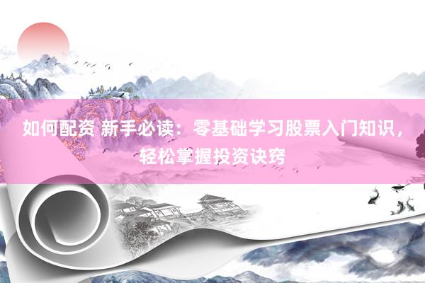 如何配资 新手必读：零基础学习股票入门知识，轻松掌握投资诀窍